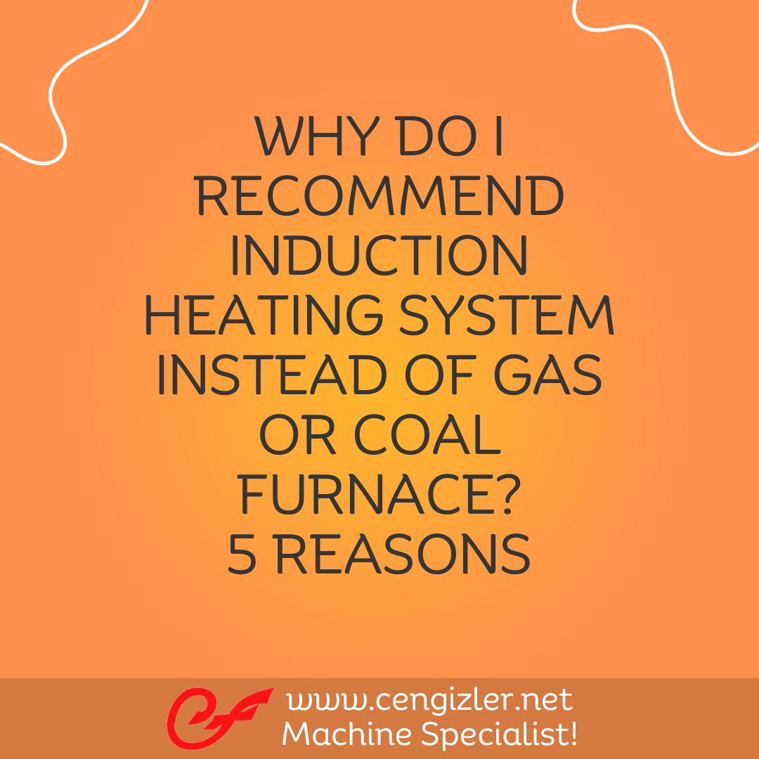 1 Why do I recommend induction heating system instead of gas or coal furnace 5 reasons